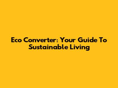 Eco Converter: Your Guide To Sustainable Living