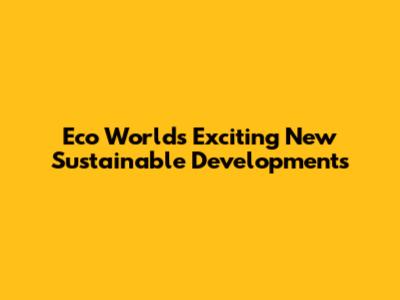 Eco World's Exciting New Sustainable Developments