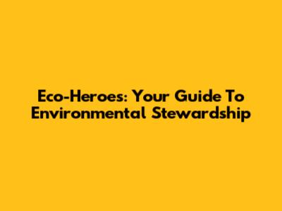Eco-Heroes: Your Guide To Environmental Stewardship