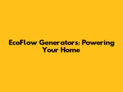 EcoFlow Generators: Powering Your Home