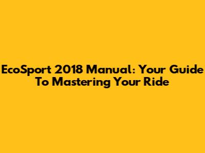 EcoSport 2018 Manual: Your Guide To Mastering Your Ride