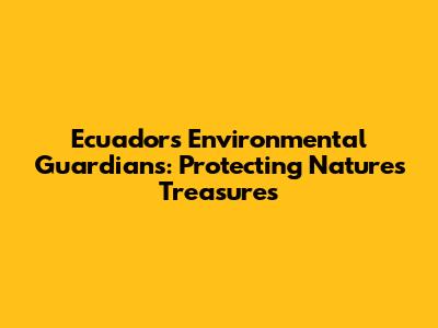 Ecuador's Environmental Guardians: Protecting Nature's Treasures