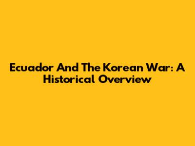 Ecuador And The Korean War: A Historical Overview