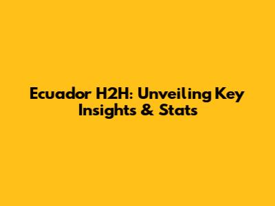 Ecuador H2H: Unveiling Key Insights & Stats