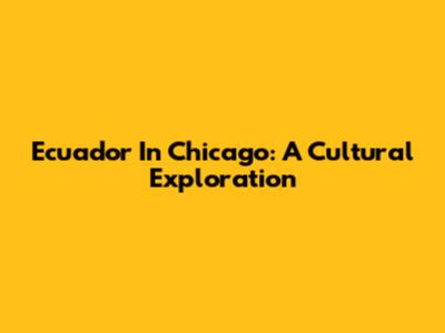 Ecuador In Chicago: A Cultural Exploration