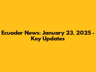 Ecuador News: January 23, 2025 - Key Updates