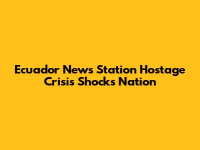 Ecuador News Station Hostage Crisis Shocks Nation