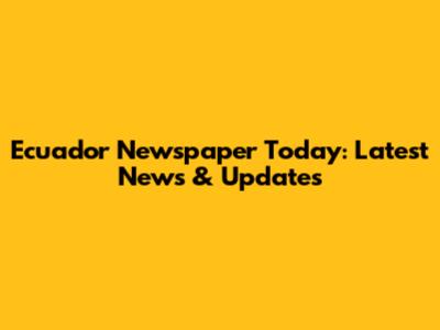 Ecuador Newspaper Today: Latest News & Updates