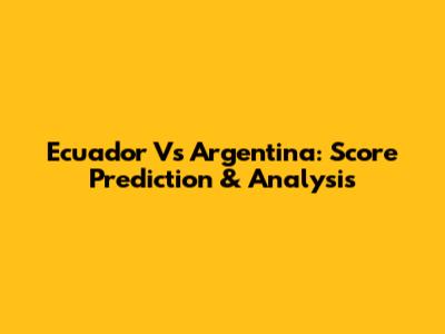 Ecuador Vs Argentina: Score Prediction & Analysis
