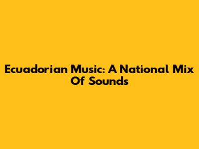 Ecuadorian Music: A National Mix Of Sounds