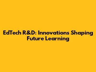 EdTech R&D: Innovations Shaping Future Learning