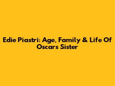 Edie Piastri: Age, Family & Life Of Oscar's Sister