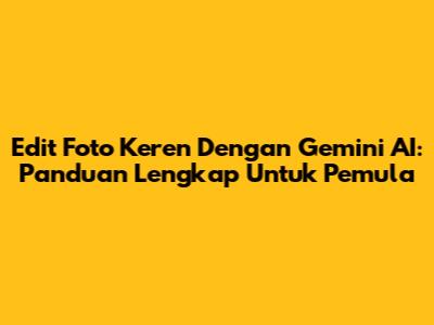Edit Foto Keren Dengan Gemini AI: Panduan Lengkap Untuk Pemula