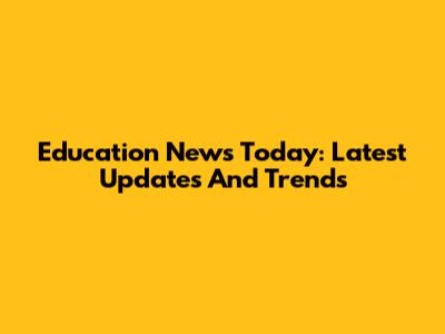 Education News Today: Latest Updates And Trends