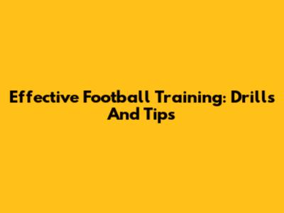 Effective Football Training: Drills And Tips
