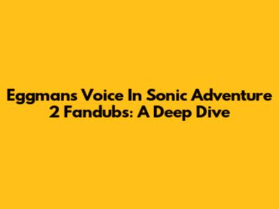 Eggman's Voice In Sonic Adventure 2 Fandubs: A Deep Dive