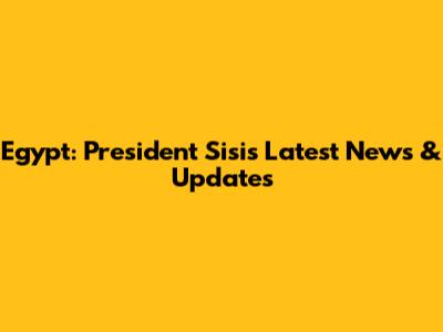 Egypt: President Sisi's Latest News & Updates