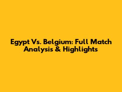 Egypt Vs. Belgium: Full Match Analysis & Highlights