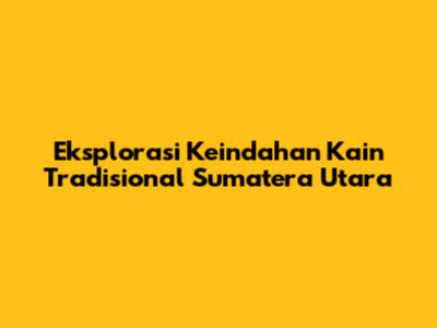 Eksplorasi Keindahan Kain Tradisional Sumatera Utara