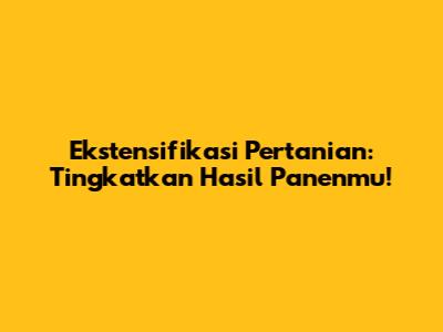 Ekstensifikasi Pertanian: Tingkatkan Hasil Panenmu!