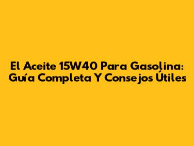 El Aceite 15W40 Para Gasolina: Guía Completa Y Consejos Útiles