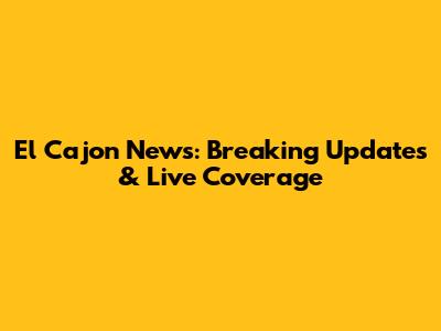 El Cajon News: Breaking Updates & Live Coverage