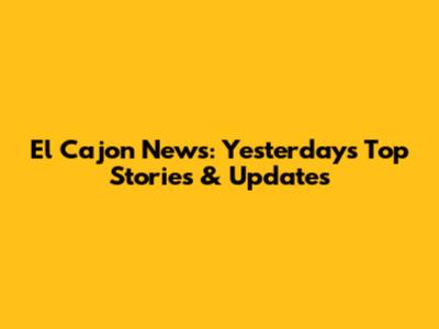 El Cajon News: Yesterday's Top Stories & Updates