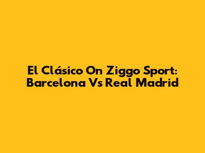 El Clásico On Ziggo Sport: Barcelona Vs Real Madrid