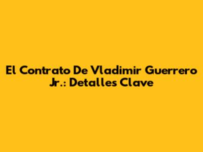 El Contrato De Vladimir Guerrero Jr.: Detalles Clave