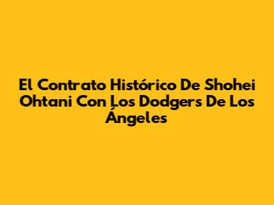 El Contrato Histórico De Shohei Ohtani Con Los Dodgers De Los Ángeles