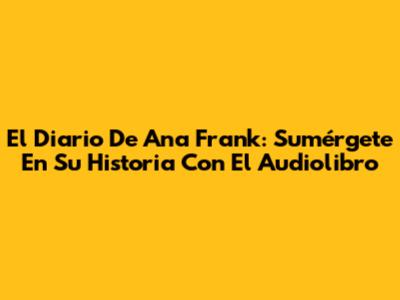 El Diario De Ana Frank: Sumérgete En Su Historia Con El Audiolibro