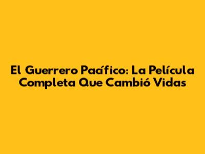 El Guerrero Pacífico: La Película Completa Que Cambió Vidas