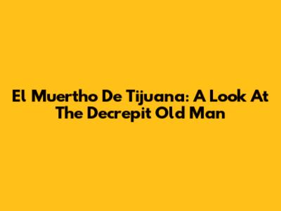 El Muertho De Tijuana: A Look At The Decrepit Old Man