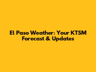 El Paso Weather: Your KTSM Forecast & Updates