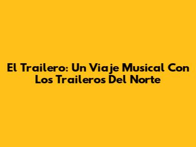 El Trailero: Un Viaje Musical Con Los Traileros Del Norte