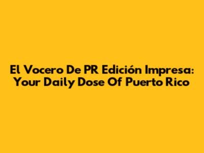 El Vocero De PR Edición Impresa: Your Daily Dose Of Puerto Rico