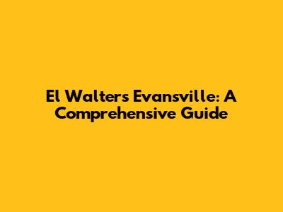 El Walters Evansville: A Comprehensive Guide