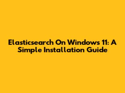 Elasticsearch On Windows 11: A Simple Installation Guide