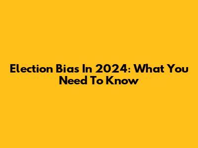 Election Bias In 2024: What You Need To Know