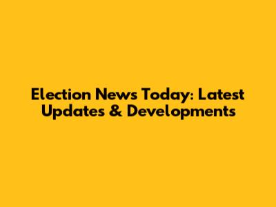 Election News Today: Latest Updates & Developments