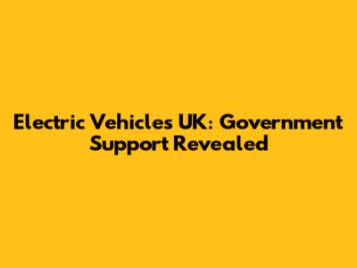 Electric Vehicles UK: Government Support Revealed