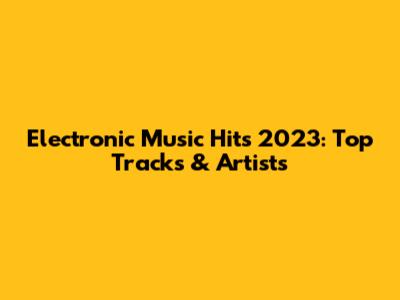 Electronic Music Hits 2023: Top Tracks & Artists
