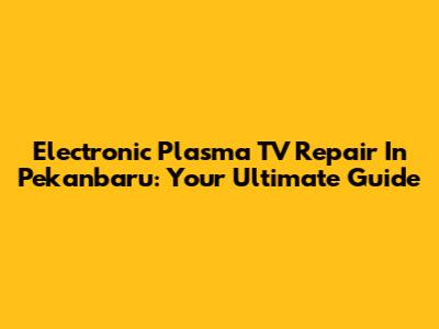Electronic Plasma TV Repair In Pekanbaru: Your Ultimate Guide