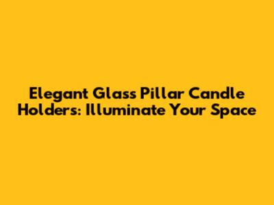 Elegant Glass Pillar Candle Holders: Illuminate Your Space