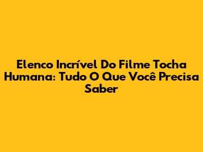 Elenco Incrível Do Filme Tocha Humana: Tudo O Que Você Precisa Saber