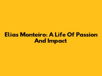 Elias Monteiro: A Life Of Passion And Impact