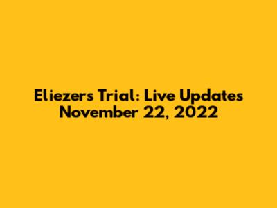 Eliezer's Trial: Live Updates November 22, 2022