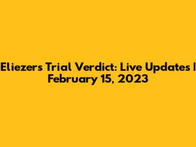 Eliezer's Trial Verdict: Live Updates | February 15, 2023