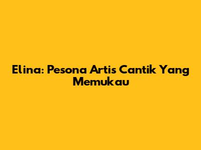 Elina: Pesona Artis Cantik Yang Memukau