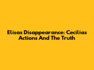 Elisa's Disappearance: Cecilia's Actions And The Truth
